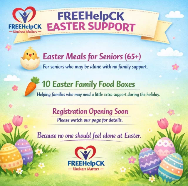 FREEHelpCK Easter Programs

For the past 5 years, FREEHelpCK has been honoured to provide Easter meals for seniors in our community who may be spending the holiday alone.

🐣 Easter Meals for Seniors (65+)
For seniors who are alone with no family support.

🥕 10 Easter Family Food Boxes
To help families who may need a little extra support this Easter.

Registration opening soon.
Please watch our page for details.

Because no one should feel alone at Easter.

FREEHelpCK
Kindness Matters