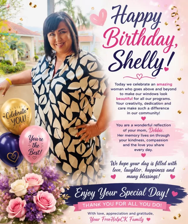 🎉 Happy Birthday, Shelly! 🎉

Today we celebrate someone who goes above and beyond for FreeHelpCK. Shelly, thank you for always making our windows look amazing and helping showcase all of our programs with such creativity and care. Your hard work helps bring attention to the many ways we support our community.

You are also a wonderful reminder of your mom, Debbie, whose memory continues to live on through your kindness, generosity, and beautiful spirit.

We hope your birthday is filled with love, laughter, happiness, and many special moments with family and friends. Thank you for everything you do for FreeHelpCK and our community.

May God bless you today and throughout the year ahead. ❤️

🎂 Happy Birthday, Shelly! 🎂

— Your FreeHelpCK Family